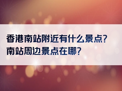 香港南站附近有什么景点？南站周边景点在哪？
