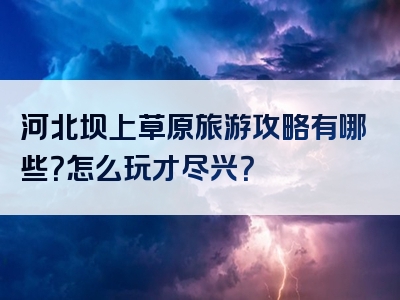 河北坝上草原旅游攻略有哪些？怎么玩才尽兴？