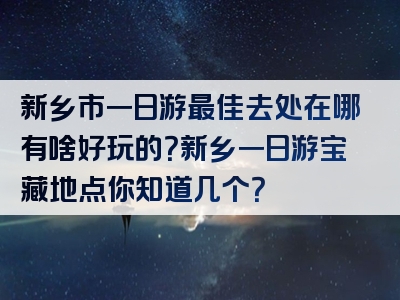 新乡市一日游最佳去处在哪有啥好玩的?新乡一日游宝藏地点你知道几个?