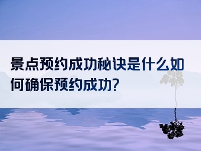 景点预约成功秘诀是什么如何确保预约成功？