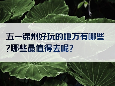 五一锦州好玩的地方有哪些？哪些最值得去呢？