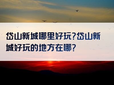 岱山新城哪里好玩？岱山新城好玩的地方在哪？