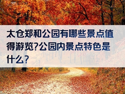 太仓郑和公园有哪些景点值得游览？公园内景点特色是什么？