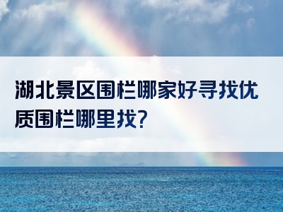 湖北景区围栏哪家好寻找优质围栏哪里找？