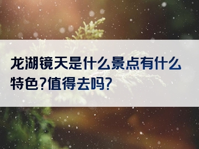 龙湖镜天是什么景点有什么特色？值得去吗？