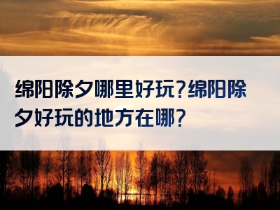 绵阳除夕哪里好玩？绵阳除夕好玩的地方在哪？