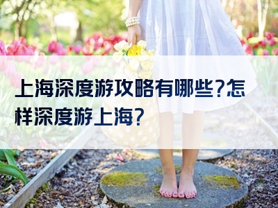 上海深度游攻略有哪些？怎样深度游上海？