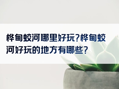 桦甸蛟河哪里好玩？桦甸蛟河好玩的地方有哪些？