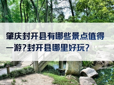 肇庆封开县有哪些景点值得一游？封开县哪里好玩？