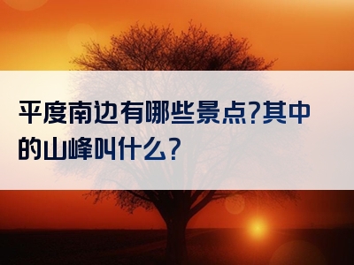 平度南边有哪些景点？其中的山峰叫什么？