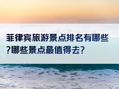 菲律宾旅游景点排名有哪些？哪些景点最值得去？