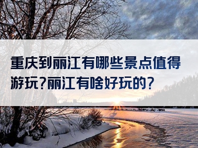 重庆到丽江有哪些景点值得游玩？丽江有啥好玩的？