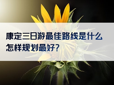 康定三日游最佳路线是什么怎样规划最好？