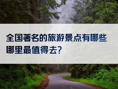 全国著名的旅游景点有哪些哪里最值得去？