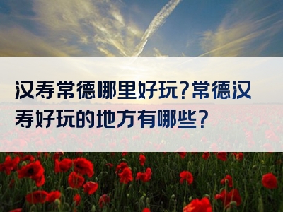 汉寿常德哪里好玩？常德汉寿好玩的地方有哪些？