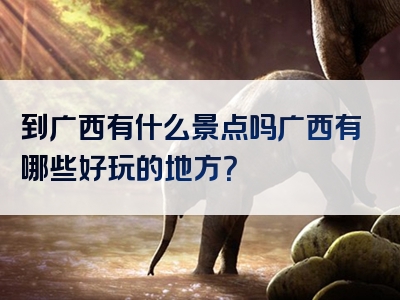 到广西有什么景点吗广西有哪些好玩的地方？