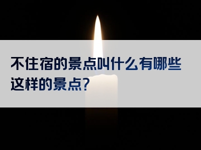 不住宿的景点叫什么有哪些这样的景点？