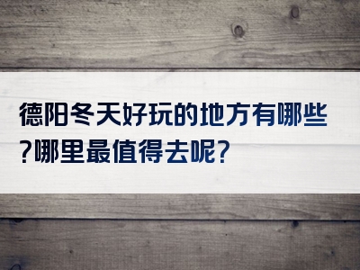 德阳冬天好玩的地方有哪些？哪里最值得去呢？