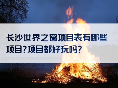 长沙世界之窗项目表有哪些项目？项目都好玩吗？