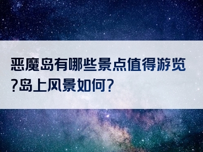 恶魔岛有哪些景点值得游览？岛上风景如何？