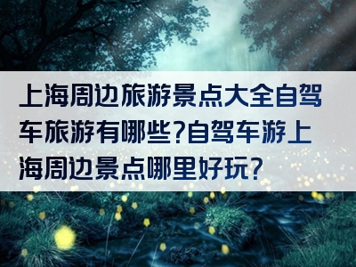 上海周边旅游景点大全自驾车旅游有哪些？自驾车游上海周边景点哪里好玩？