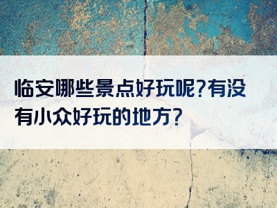 临安哪些景点好玩呢?有没有小众好玩的地方?