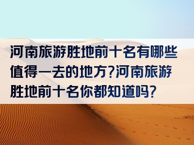 河南旅游胜地前十名有哪些值得一去的地方？河南旅游胜地前十名你都知道吗？