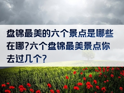 盘锦最美的六个景点是哪些在哪？六个盘锦最美景点你去过几个？