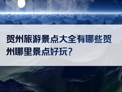 贺州旅游景点大全有哪些贺州哪里景点好玩？