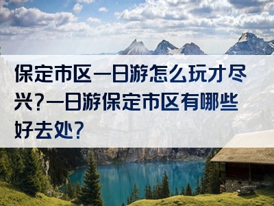 保定市区一日游怎么玩才尽兴？一日游保定市区有哪些好去处？