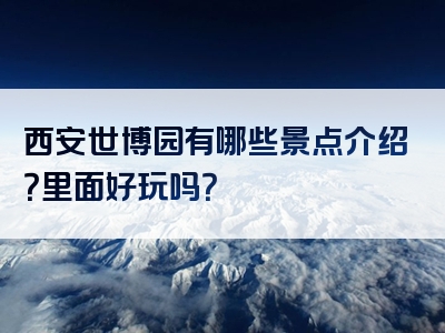 西安世博园有哪些景点介绍？里面好玩吗？