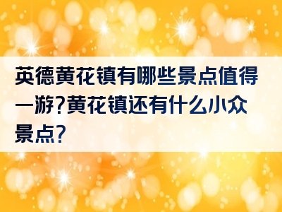 英德黄花镇有哪些景点值得一游？黄花镇还有什么小众景点？