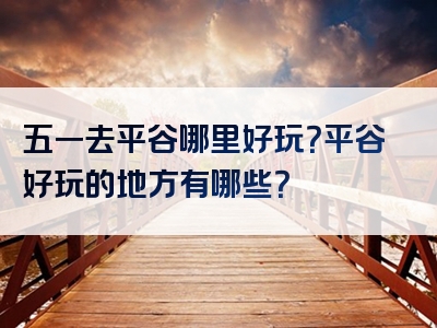 五一去平谷哪里好玩？平谷好玩的地方有哪些？