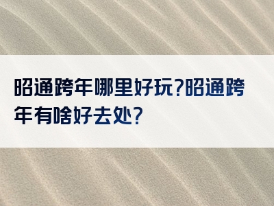 昭通跨年哪里好玩？昭通跨年有啥好去处？