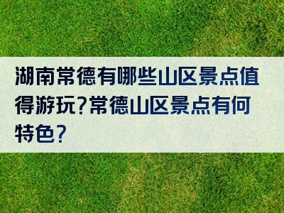湖南常德有哪些山区景点值得游玩？常德山区景点有何特色？