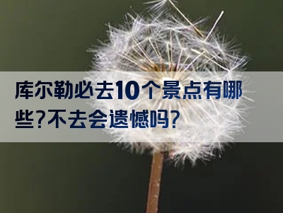 库尔勒必去10个景点有哪些？不去会遗憾吗？