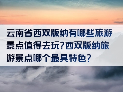 云南省西双版纳有哪些旅游景点值得去玩？西双版纳旅游景点哪个最具特色？