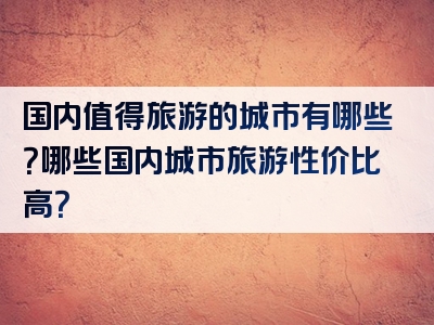 国内值得旅游的城市有哪些？哪些国内城市旅游性价比高？