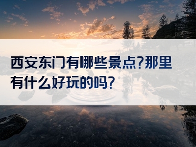 西安东门有哪些景点？那里有什么好玩的吗？