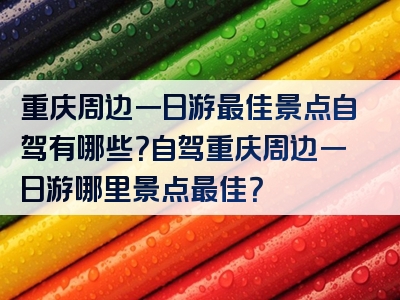 重庆周边一日游最佳景点自驾有哪些？自驾重庆周边一日游哪里景点最佳？