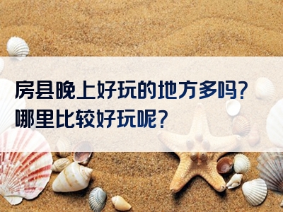 房县晚上好玩的地方多吗？哪里比较好玩呢？