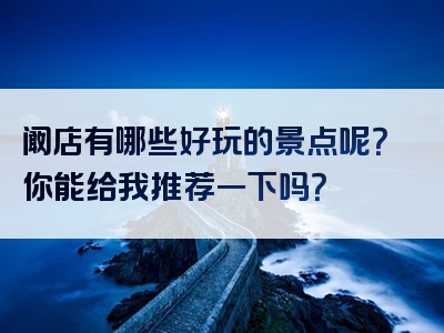 阚店有哪些好玩的景点呢？你能给我推荐一下吗？