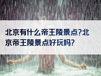 北京有什么帝王陵景点？北京帝王陵景点好玩吗？
