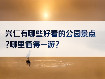 兴仁有哪些好看的公园景点？哪里值得一游？