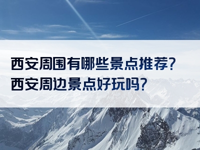西安周围有哪些景点推荐？西安周边景点好玩吗？
