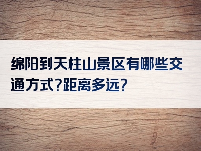 绵阳到天柱山景区有哪些交通方式？距离多远？
