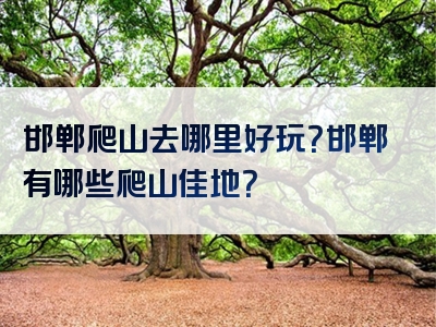 邯郸爬山去哪里好玩？邯郸有哪些爬山佳地？
