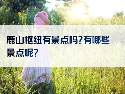 鹿山枢纽有景点吗？有哪些景点呢？
