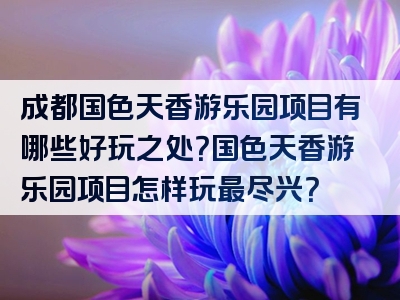 成都国色天香游乐园项目有哪些好玩之处？国色天香游乐园项目怎样玩最尽兴？
