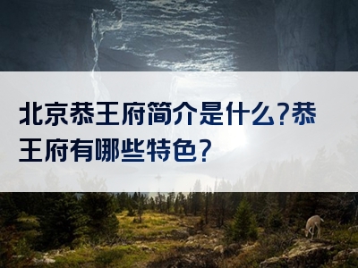 北京恭王府简介是什么？恭王府有哪些特色？